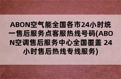 ABON空气能全国各市24小时统一售后服务点客服热线号码(ABON空调售后服务中心全国覆盖 24小时售后热线专线服务)